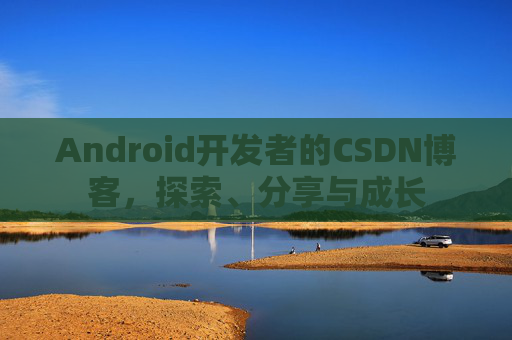 Android开发者的CSDN博客，探索、分享与成长